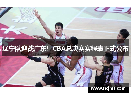 辽宁队迎战广东！CBA总决赛赛程表正式公布